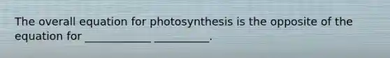 The overall equation for photosynthesis is the opposite of the equation for ____________ __________.