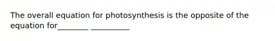 The overall equation for photosynthesis is the opposite of the equation for________ __________