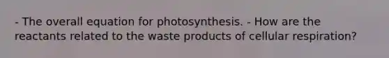 - The overall equation for photosynthesis. - How are the reactants related to the waste products of <a href='https://www.questionai.com/knowledge/k1IqNYBAJw-cellular-respiration' class='anchor-knowledge'>cellular respiration</a>?