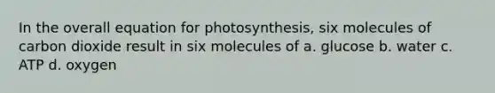 In the overall equation for photosynthesis, six molecules of carbon dioxide result in six molecules of a. glucose b. water c. ATP d. oxygen