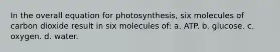 In the overall equation for photosynthesis, six molecules of carbon dioxide result in six molecules of: a. ATP. b. glucose. c. oxygen. d. water.