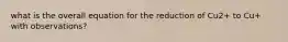 what is the overall equation for the reduction of Cu2+ to Cu+ with observations?