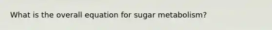 What is the overall equation for sugar metabolism?