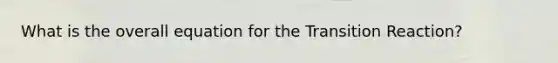 What is the overall equation for the Transition Reaction?