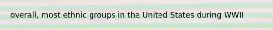overall, most ethnic groups in the United States during WWII