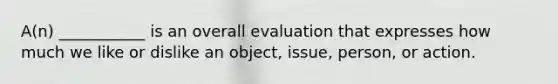 A(n) ___________ is an overall evaluation that expresses how much we like or dislike an object, issue, person, or action.