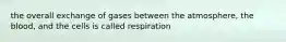 the overall exchange of gases between the atmosphere, the blood, and the cells is called respiration