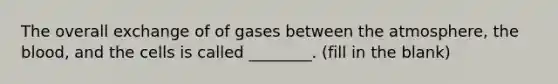 The overall exchange of of gases between the atmosphere, the blood, and the cells is called ________. (fill in the blank)