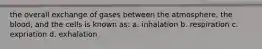 the overall exchange of gases between the atmosphere, the blood, and the cells is known as: a. inhalation b. respiration c. expriation d. exhalation