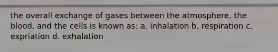 the overall exchange of gases between the atmosphere, the blood, and the cells is known as: a. inhalation b. respiration c. expriation d. exhalation