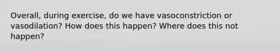 Overall, during exercise, do we have vasoconstriction or vasodilation? How does this happen? Where does this not happen?