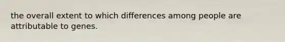 the overall extent to which differences among people are attributable to genes.