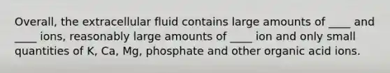 Overall, the extracellular fluid contains large amounts of ____ and ____ ions, reasonably large amounts of ____ ion and only small quantities of K, Ca, Mg, phosphate and other organic acid ions.