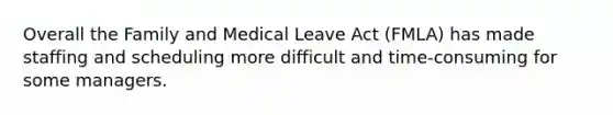 Overall the Family and Medical Leave Act (FMLA) has made staffing and scheduling more difficult and time-consuming for some managers.