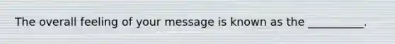 The overall feeling of your message is known as the​ __________.