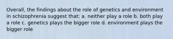 Overall, the findings about the role of genetics and environment in schizophrenia suggest that: a. neither play a role b. both play a role c. genetics plays the bigger role d. environment plays the bigger role