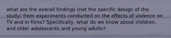 what are the overall findings (not the specific design of the study) from experiments conducted on the effects of violence on TV and in films? Specifically, what do we know about children, and older adolescents and young adults?