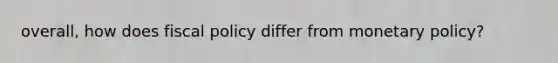 overall, how does fiscal policy differ from monetary policy?