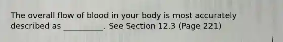 The overall flow of blood in your body is most accurately described as __________. See Section 12.3 (Page 221)