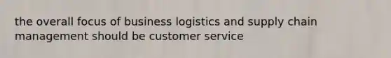 the overall focus of business logistics and supply chain management should be customer service