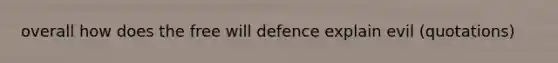 overall how does the free will defence explain evil (quotations)