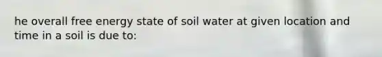 he overall free energy state of soil water at given location and time in a soil is due to: