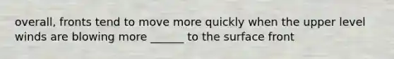overall, fronts tend to move more quickly when the upper level winds are blowing more ______ to the surface front