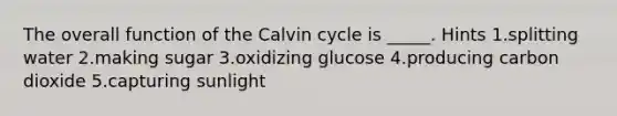 The overall function of the Calvin cycle is _____. Hints 1.splitting water 2.making sugar 3.oxidizing glucose 4.producing carbon dioxide 5.capturing sunlight