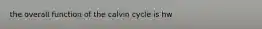 the overall function of the calvin cycle is hw