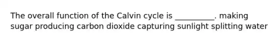 The overall function of the Calvin cycle is __________. making sugar producing carbon dioxide capturing sunlight splitting water