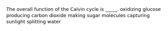 The overall function of the Calvin cycle is _____. oxidizing glucose producing carbon dioxide making sugar molecules capturing sunlight splitting water