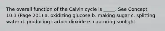 The overall function of the Calvin cycle is _____. See Concept 10.3 (Page 201) a. oxidizing glucose b. making sugar c. splitting water d. producing carbon dioxide e. capturing sunlight