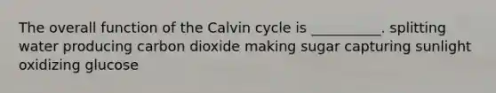 The overall function of the Calvin cycle is __________. splitting water producing carbon dioxide making sugar capturing sunlight oxidizing glucose