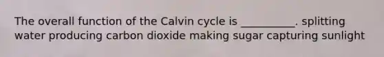 The overall function of the Calvin cycle is __________. splitting water producing carbon dioxide making sugar capturing sunlight