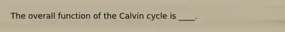 The overall function of the Calvin cycle is ____.