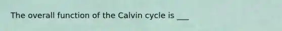 The overall function of the Calvin cycle is ___