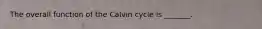 The overall function of the Calvin cycle is _______.