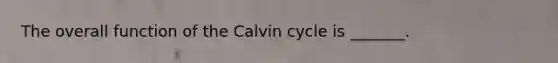 The overall function of the Calvin cycle is _______.