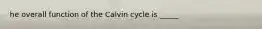 he overall function of the Calvin cycle is _____