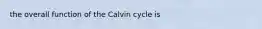 the overall function of the Calvin cycle is