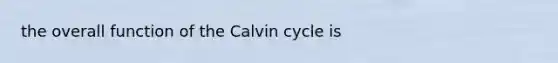 the overall function of the Calvin cycle is