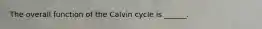 The overall function of the Calvin cycle is ______.