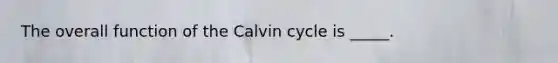 The overall function of the Calvin cycle is _____.