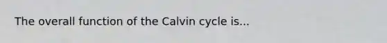 The overall function of the Calvin cycle is...