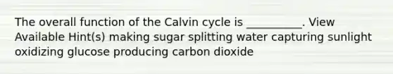 The overall function of the Calvin cycle is __________. View Available Hint(s) making sugar splitting water capturing sunlight oxidizing glucose producing carbon dioxide