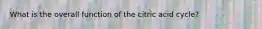 What is the overall function of the citric acid cycle?