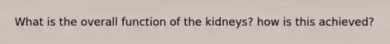 What is the overall function of the kidneys? how is this achieved?