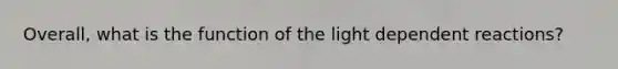 Overall, what is the function of the light dependent reactions?