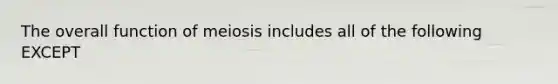 The overall function of meiosis includes all of the following EXCEPT