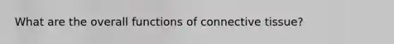 What are the overall functions of connective tissue?